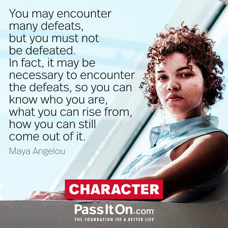 You may encounter many defeats, but you must not be defeated. In fact, it may be necessary to encounter the defeats, so you can know who you are, what you can rise from, how you can still come out of it. #<Author:0x00007f60fd418718>
