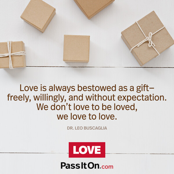 Love is always bestowed as a gift—freely, willingly, and without expectation. We don’t love to be loved, we love to love. #<Author:0x00007fe1666c8488>