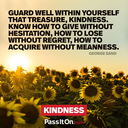 Guard well within yourself that treasure, kindness. Know how to give without hesitation, how to lose without regret, how to acquire without meanness. #<Author:0x00007f60fd3a8c10>