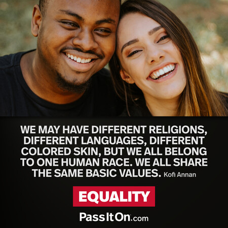 We may have different religions, different languages, different colored skin, but we all belong to one human race. We all share the same basic values. #<Author:0x00007f60fe659da0>