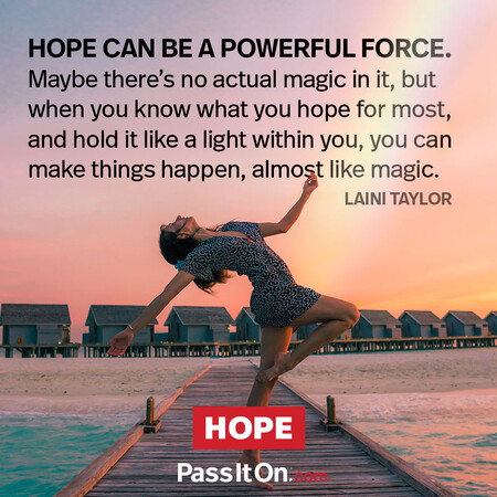 Hope can be a powerful force. Maybe there's no actual magic in it, but when you know what you hope for most and hold it like a light within you, you can make things happen, almost like magic. #<Author:0x00007f60fd42c948>
