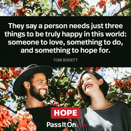 They say a person needs just three things to be truly happy in this world: someone to love, something to do, and something to hope for. #<Author:0x00007f60fd41b698>