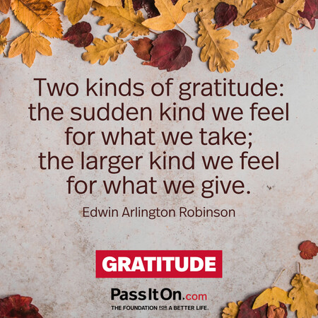 Two kinds of gratitude: the sudden kind we feel for what we take; the larger kind we feel for what we give. #<Author:0x00007fe174558360>