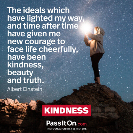 The ideals which have lighted my way, and time after time have given me new courage to face life cheerfully, have been kindness, beauty and truth. #<Author:0x00007fd5dc333e98>