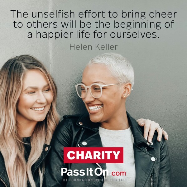 The unselfish effort to bring cheer to others will be the beginning of a happier life for ourselves. #<Author:0x00007f60fef9bf58>