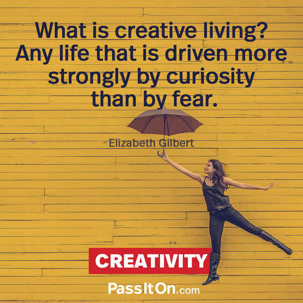 What is creative living? Any life that is driven more strongly by curiosity than by fear. #<Author:0x00007f60fd36ab40>
