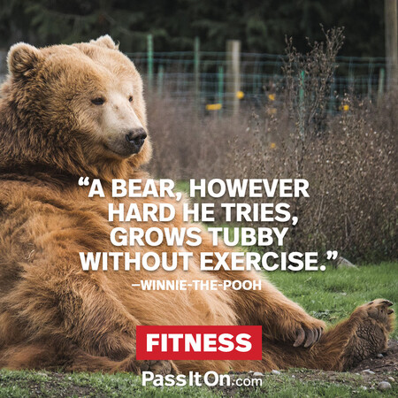 A bear, however hard he tries, grows tubby without exercise. #<Author:0x00007f60fe1f4260>