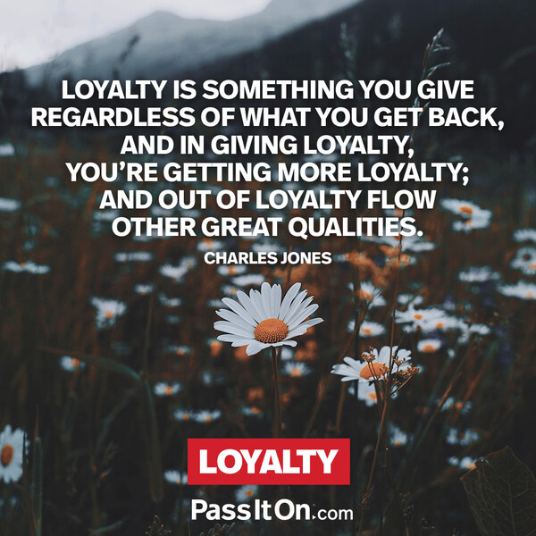 Loyalty is something you give regardless of what you get back, and in giving loyalty, you’re getting more loyalty; and out of loyalty flow other great qualities. #<Author:0x00007fe1665cf658>