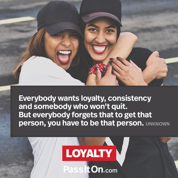 Everybody wants loyalty, consistency and somebody who won't quit. But everybody forgets that to get that person, you have to be that person. #<Author:0x00007fe1665921e0>