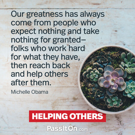 Our greatness has always come from people who expect nothing and take nothing for granted—folks who work hard for what they have, then reach back and help others after them. #<Author:0x00007f60ffebd9a0>