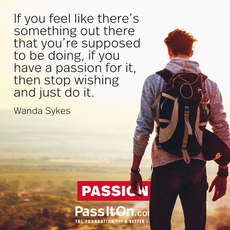 If you feel like there’s something out there that you’re supposed to be doing, if you have a passion for it, then stop wishing and just do it. #<Author:0x00007f60fd392fa0>