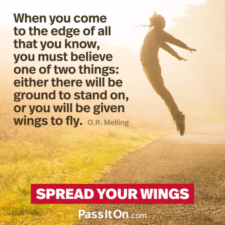 When you come to the edge of all that you know, you must believe one of two things: either there will be ground to stand on, or you will be given wings to fly. #<Author:0x00007f60fffad5e0>