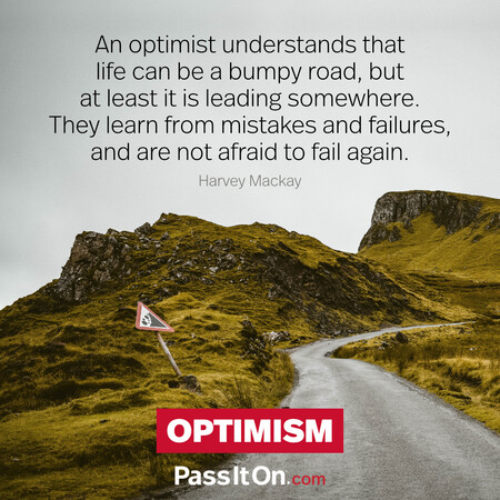 An optimist understands that life can be a bumpy road, but at least it is leading somewhere. They learn from mistakes and failures, and are not afraid to fail again. #<Author:0x00007f60fd37f018>