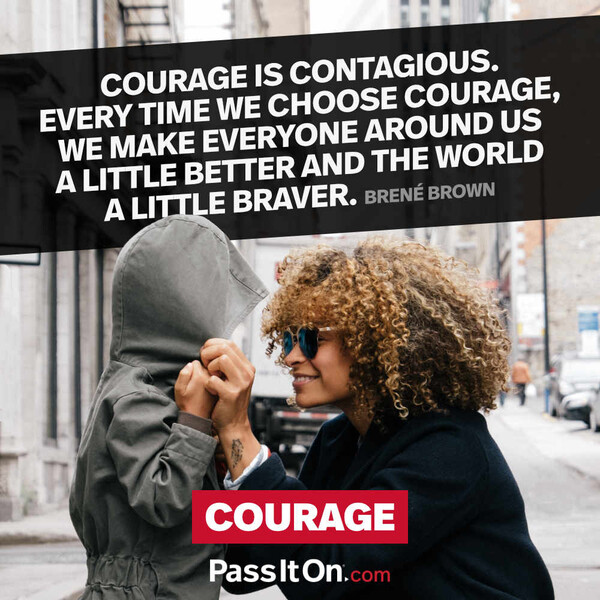 Courage is contagious. Every time we choose courage, we make everyone around us a little better and the world a little braver. #<Author:0x00007f60fff96b88>