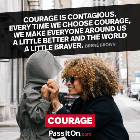 Courage is contagious. Every time we choose courage, we make everyone around us a little better and the world a little braver. #<Author:0x00007f02e558d5d8>