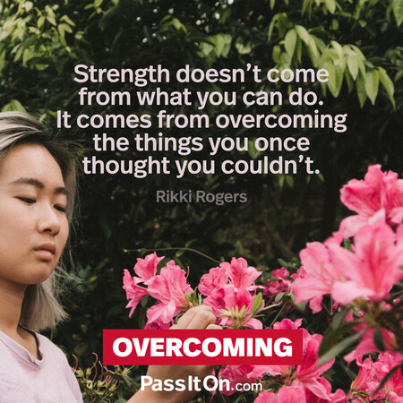 Strength doesn't come from what you can do. It comes from overcoming the things you once thought you couldn't. #<Author:0x00007f60fe0baf20>