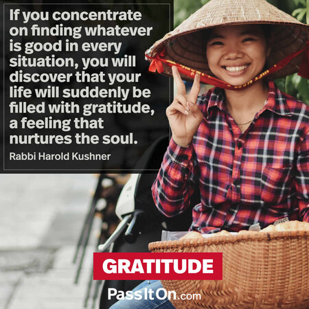 If you concentrate on finding whatever is good in every situation, you will discover that your life will suddenly be filled with gratitude, a feeling that nurtures the soul. #<Author:0x00007f60ff0a84a0>