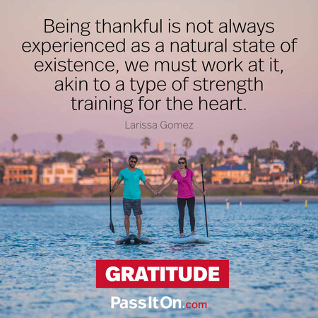 Being thankful is not always experienced as a natural state of existence, we must work at it, akin to a type of strength training for the heart. #<Author:0x00007f60fd066548>