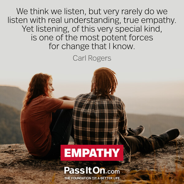 We think we listen, but very rarely do we listen with real understanding, true empathy. Yet listening, of this very special kind, is one of the most potent forces for change that I know. #<Author:0x00007f60fe0c99d0>