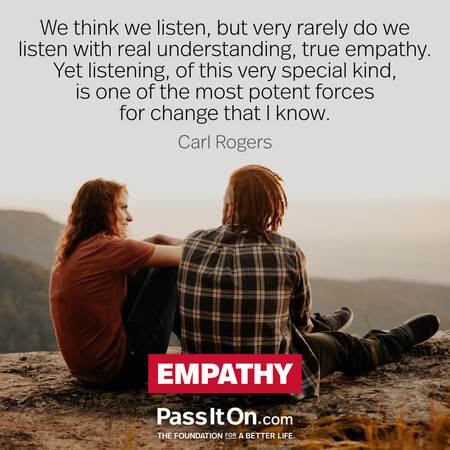 We think we listen, but very rarely do we listen with real understanding, true empathy. Yet listening, of this very special kind, is one of the most potent forces for change that I know. #<Author:0x00007f02e7055280>