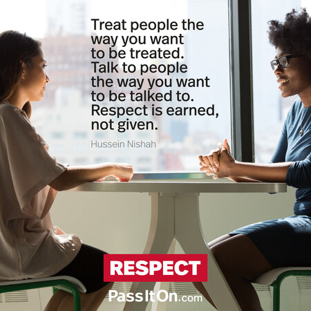 Treat people the way you want to be treated. Talk to people the way you want to be talked to. Respect is earned, not given. #<Author:0x00007fe1667ae9d8>