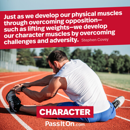 Just as we develop our physical muscles through overcoming opposition – such as lifting weights – we develop our character muscles by overcoming challenges and adversity. #<Author:0x00007fb7e71f5a08>