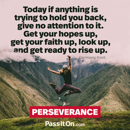 Today if anything is trying to hold you back, give no attention to it. Get your hopes up, get your faith up, look up, and get ready to rise up. #<Author:0x00007fe17458e898>