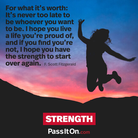 For what it’s worth: It’s never too late to be whoever you want to be. I hope you live a life you’re proud of, and if you find you’re not, I hope you have the strength to start over again. #<Author:0x00007f02e7069898>