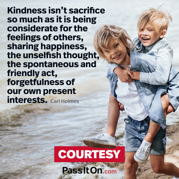 Kindness isn't sacrifice so much as it is being considerate for the feelings of others, sharing happiness, the unselfish thought, the spontaneous and friendly act, forgetfulness of our own present interests.  #<Author:0x00007f60fd3c67d8>