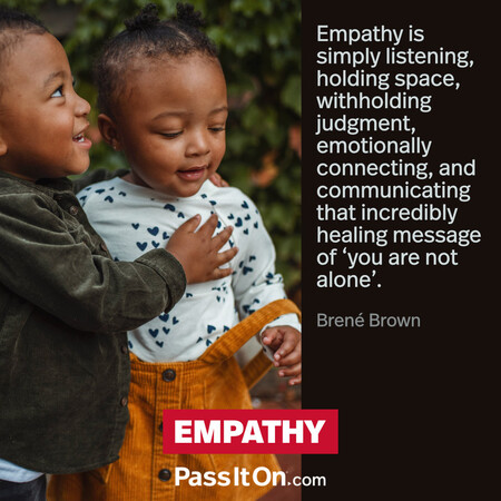 Empathy is simply listening, holding space, withholding judgment, emotionally connecting, and communicating that incredibly healing message of ‘you are not alone’. #<Author:0x00007f60fff24b00>