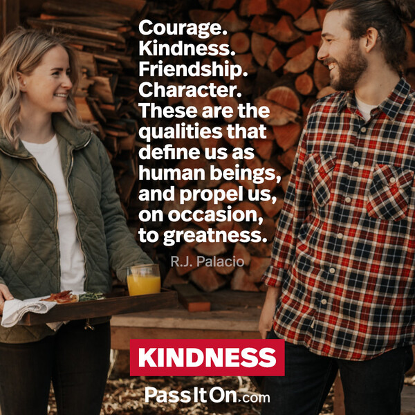Courage. Kindness. Friendship. Character. These are the qualities that define us as human beings, and propel us, on occasion, to greatness. #<Author:0x00007f60fd3c5518>
