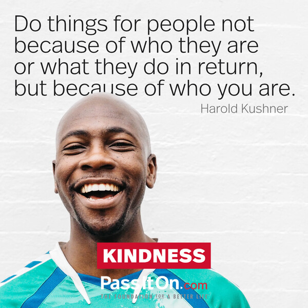 Do things for people not because of who they are or what they do in return, but because of who you are. #<Author:0x00007f60fd35f510>