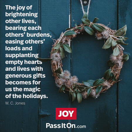 The joy of brightening other lives, bearing each others' burdens, easing others' loads and supplanting empty hearts and lives with generous gifts becomes for us the magic of the holidays. #<Author:0x00007f60fe414ec8>
