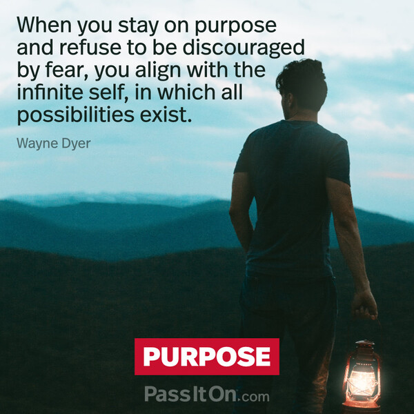When you stay on purpose and refuse to be discouraged by fear, you align with the infinite self, in which all possibilities exist. #<Author:0x00007f60fd39a660>
