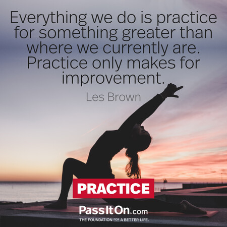 Everything we do is practice for something greater than where we currently are.  Practice only makes for improvement. #<Author:0x00007f7a905c49c0>