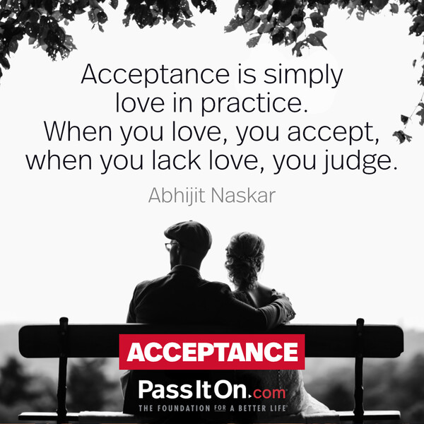 Acceptance is simply love in practice. When you love, you accept, when you lack love, you judge. #<Author:0x00007f60fd36e100>