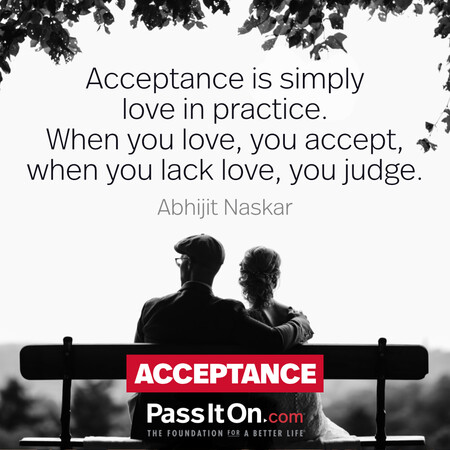 Acceptance is simply love in practice. When you love, you accept, when you lack love, you judge. #<Author:0x00007fe17453d218>