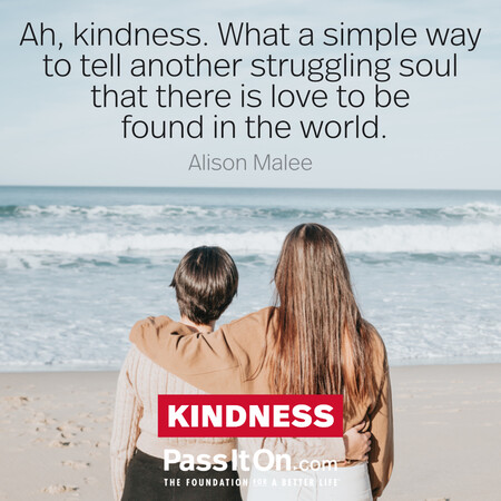 Ah, kindness. What a simple way to tell another struggling soul that there is love to be found in the world. #<Author:0x00007f02e558c458>