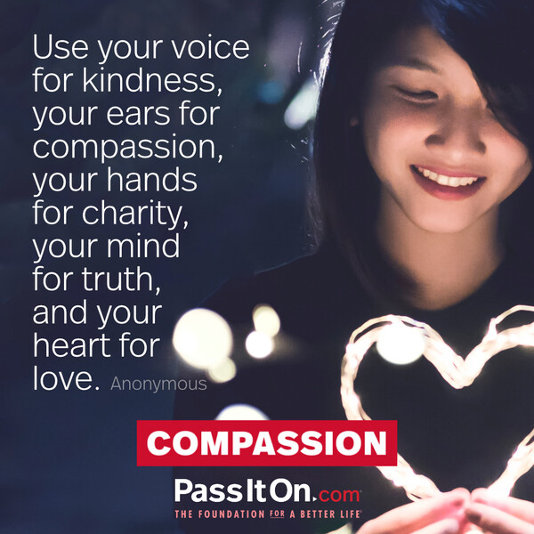 Use your voice for kindness, your ears for compassion, your hands for charity, your mind for truth, and your heart for love. #<Author:0x00007f60fd427a88>