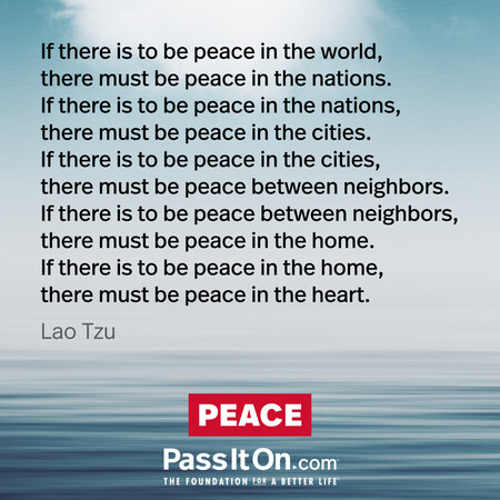 If there is to be peace in the world, there must be peace in the nations. If there is to be peace in the nations, there must be peace in the cities. If there is to be peace in the cities, there must be peace between neighbors. If there is to be peace between neighbors, there must be peace in the home. If there is to be peace in the home, there must be peace in the heart.
 #<Author:0x00007fb7e71f5f08>