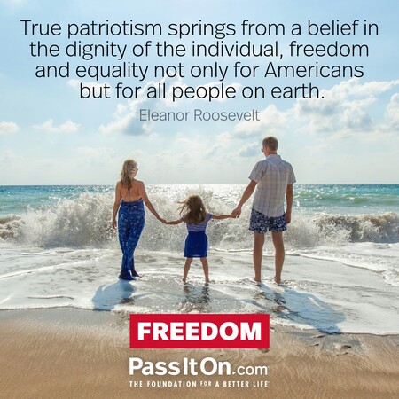 True patriotism springs from a belief in the dignity of the individual, freedom and equality not only for Americans but for all people on earth. #<Author:0x00007f7a949b3e88>