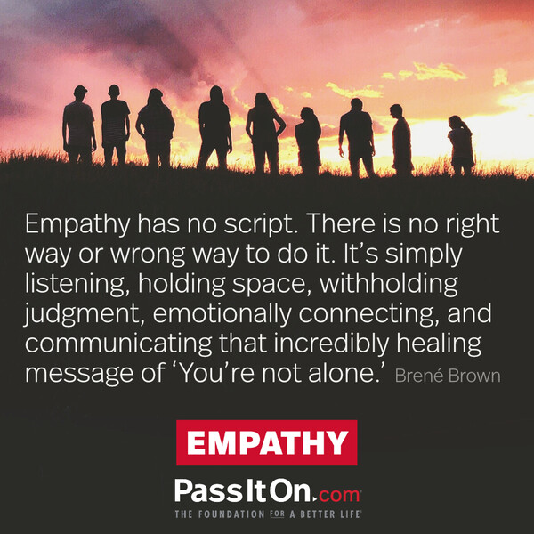 Empathy has no script. There is no right way or wrong way to do it. It’s simply listening, holding space, withholding judgment, emotionally connecting, and communicating that incredibly healing message of ‘You’re not alone.’ #<Author:0x00007f60ffe65ca0>