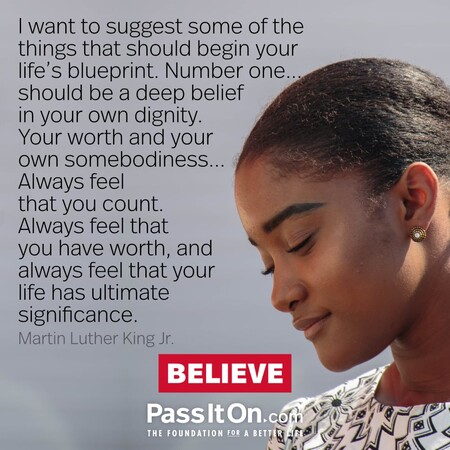 I want to suggest some of the things that should begin your life's blueprint. Number one...should be a deep belief in your own dignity. Your worth and your own somebodiness... Always feel that you count. Always feel that you have worth, and always feel that your life has ultimate significance. #<Author:0x00007f02e512dc18>