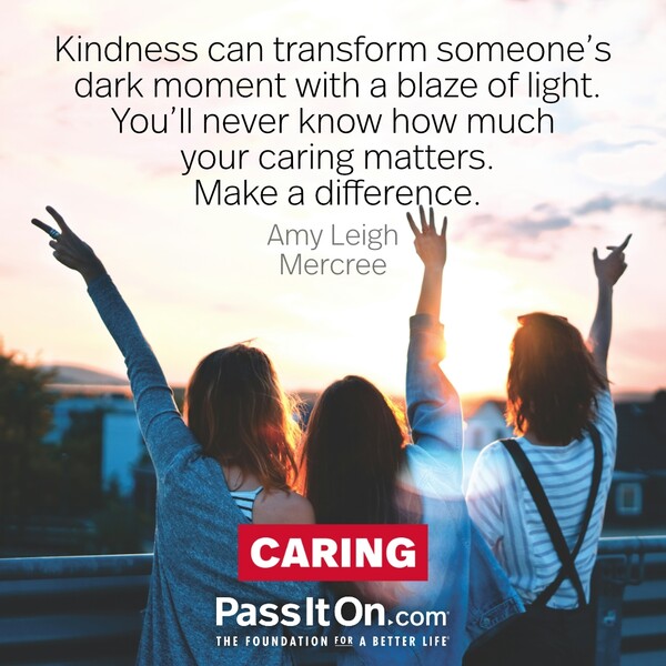 Kindness can transform someone’s dark moment with a blaze of light. You’ll never know how much your caring matters. Make a difference. #<Author:0x00007f60ffef9608>