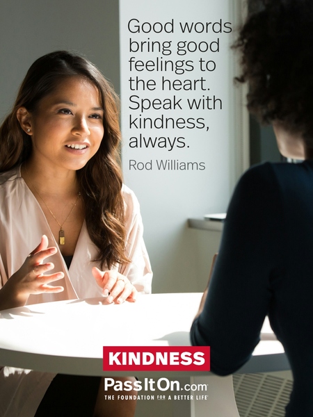 Good words bring good feelings to the heart. Speak with kindness, always.  —Rod Williams