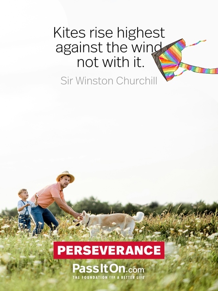 Kites rise highest against the wind, not with it. —Sir Winston Churchill