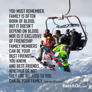 You must remember, family is often born of blood, but it doesn't depend on blood. Nor is it exclusive of friendship. Family members can be your best friends, you know. And best friends, whether or not they are related to you, can be your family. #<Author:0x00007f0a52ae02a0>