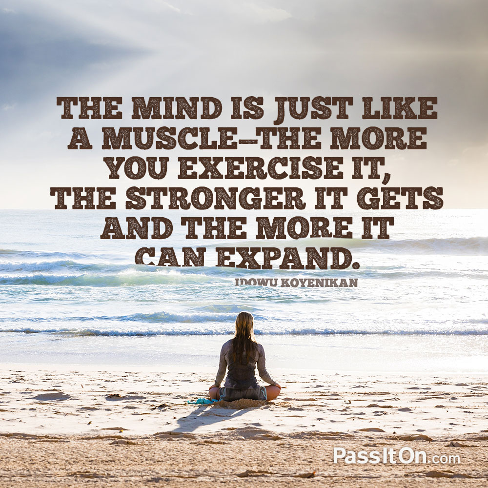 The mind is just like a muscle—the more you exercise it, the stronger it gets and the more it can expand. —Idowu Koyenikan