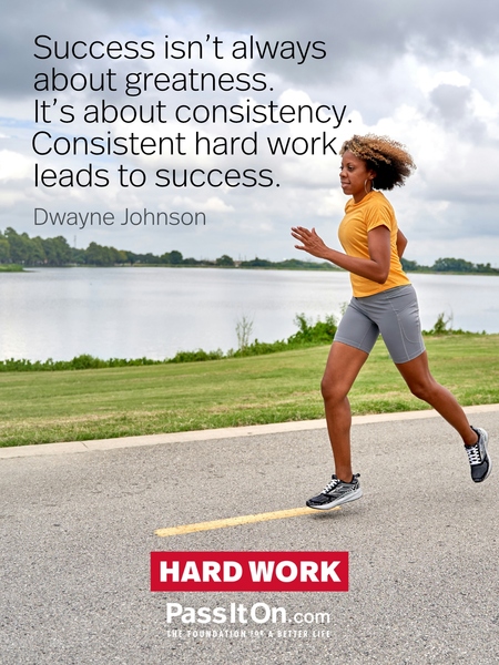 Success isn't always about greatness. It's about consistency. Consistent hard work leads to success. Greatness will come. —Dwayne Johnson