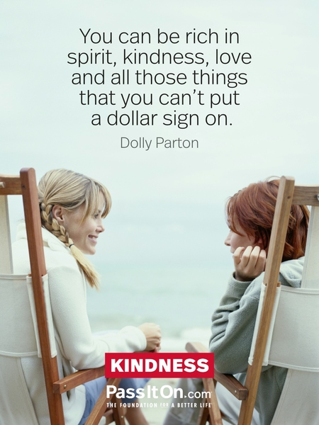 You can be rich in spirit, kindness, love and all those things that you can't put a dollar sign on. —Dolly Parton
